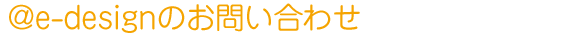 ��e-design�̂��₢���킹